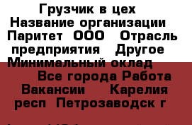 Грузчик в цех › Название организации ­ Паритет, ООО › Отрасль предприятия ­ Другое › Минимальный оклад ­ 23 000 - Все города Работа » Вакансии   . Карелия респ.,Петрозаводск г.